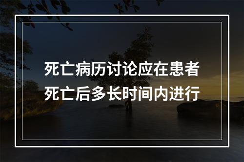 死亡病历讨论应在患者死亡后多长时间内进行