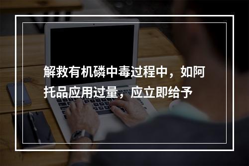 解救有机磷中毒过程中，如阿托品应用过量，应立即给予