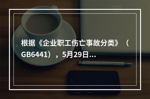 根据《企业职工伤亡事故分类》（GB6441），5月29日事故