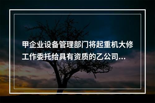 甲企业设备管理部门将起重机大修工作委托给具有资质的乙公司进行