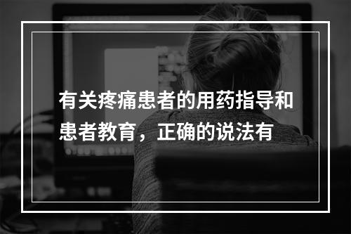 有关疼痛患者的用药指导和患者教育，正确的说法有