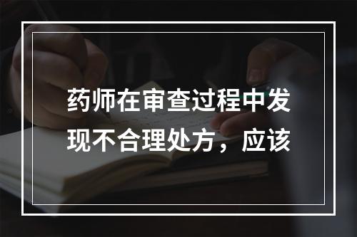 药师在审查过程中发现不合理处方，应该