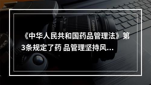 《中华人民共和国药品管理法》第3条规定了药 品管理坚持风险管