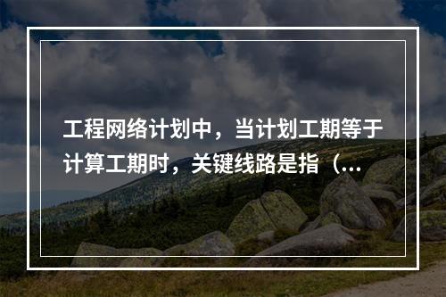 工程网络计划中，当计划工期等于计算工期时，关键线路是指（　）