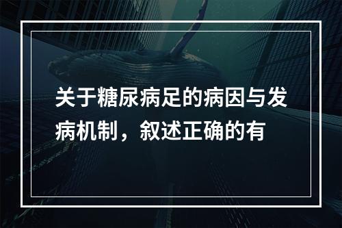 关于糖尿病足的病因与发病机制，叙述正确的有