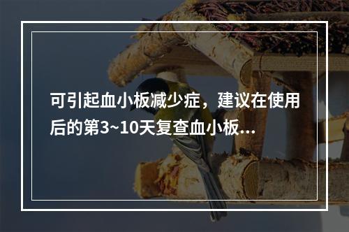 可引起血小板减少症，建议在使用后的第3~10天复查血小板计数