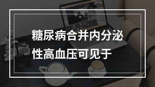 糖尿病合并内分泌性高血压可见于