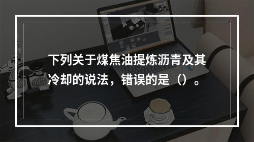 下列关于煤焦油提炼沥青及其冷却的说法，错误的是（）。