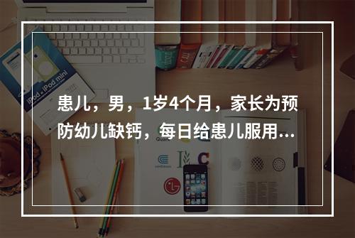 患儿，男，1岁4个月，家长为预防幼儿缺钙，每日给患儿服用维生