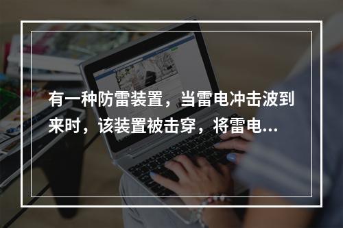 有一种防雷装置，当雷电冲击波到来时，该装置被击穿，将雷电流引