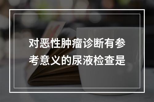 对恶性肿瘤诊断有参考意义的尿液检查是