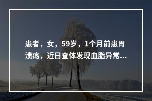 患者，女，59岁，1个月前患胃溃疡，近日查体发现血脂异常。化