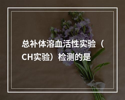 总补体溶血活性实验（CH实验）检测的是