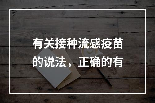 有关接种流感疫苗的说法，正确的有