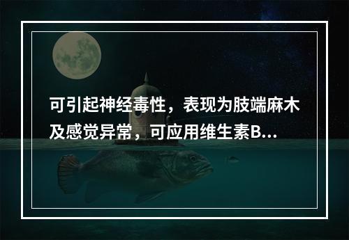 可引起神经毒性，表现为肢端麻木及感觉异常，可应用维生素B1和