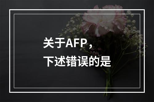 关于AFP，下述错误的是