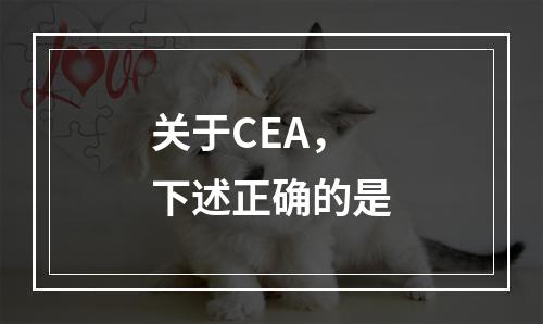 关于CEA，下述正确的是