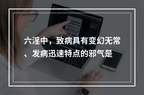 六淫中，致病具有变幻无常、发病迅速特点的邪气是