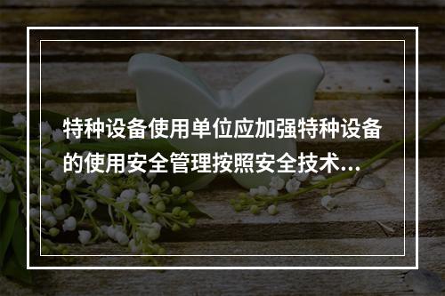 特种设备使用单位应加强特种设备的使用安全管理按照安全技术规范