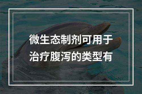 微生态制剂可用于治疗腹泻的类型有