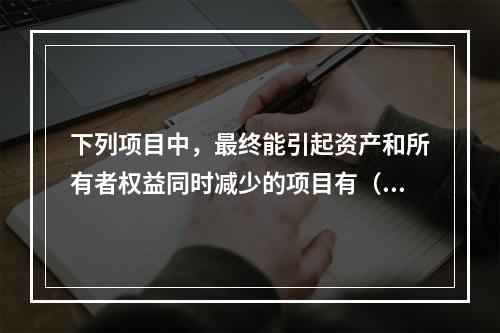 下列项目中，最终能引起资产和所有者权益同时减少的项目有（　）