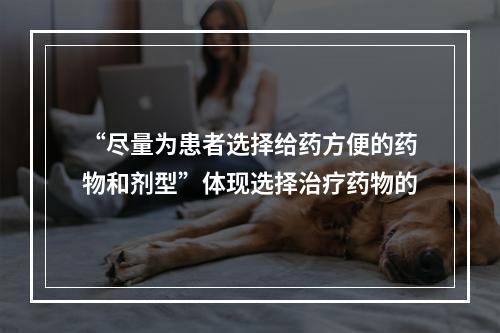 “尽量为患者选择给药方便的药物和剂型”体现选择治疗药物的