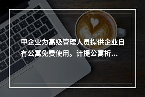 甲企业为高级管理人员提供企业自有公寓免费使用。计提公寓折旧时