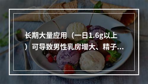 长期大量应用（一日1.6g以上）可导致男性乳房增大、精子数量