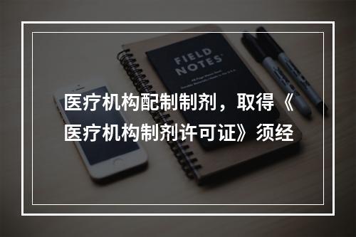 医疗机构配制制剂，取得《医疗机构制剂许可证》须经