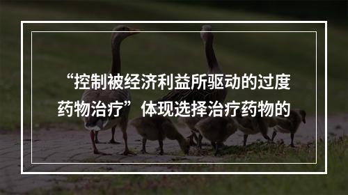 “控制被经济利益所驱动的过度药物治疗”体现选择治疗药物的