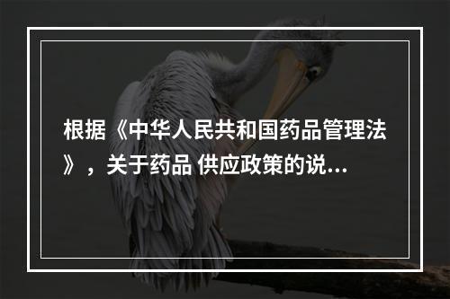 根据《中华人民共和国药品管理法》，关于药品 供应政策的说法，