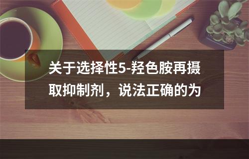 关于选择性5-羟色胺再摄取抑制剂，说法正确的为