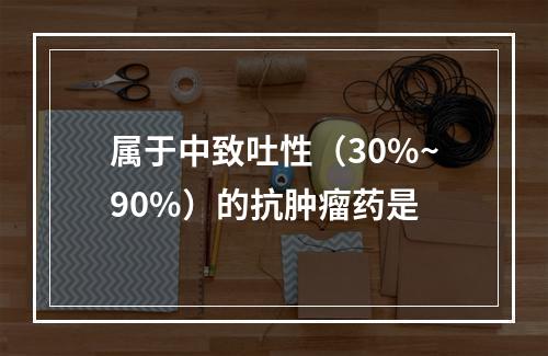 属于中致吐性（30%~90%）的抗肿瘤药是