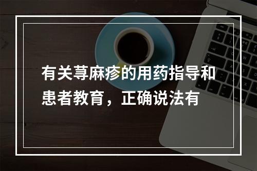 有关荨麻疹的用药指导和患者教育，正确说法有