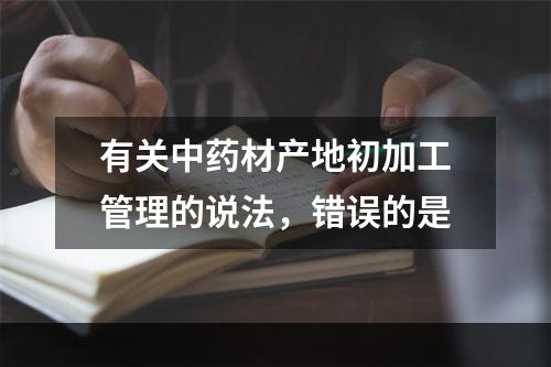 有关中药材产地初加工管理的说法，错误的是