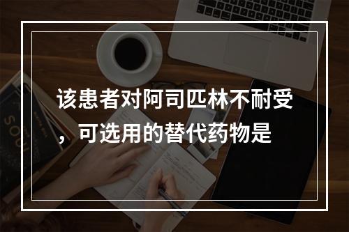 该患者对阿司匹林不耐受，可选用的替代药物是