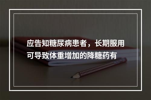 应告知糖尿病患者，长期服用可导致体重增加的降糖药有