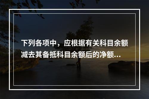 下列各项中，应根据有关科目余额减去其备抵科目余额后的净额填列