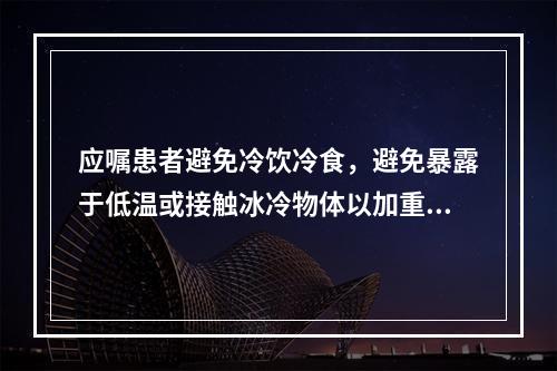 应嘱患者避免冷饮冷食，避免暴露于低温或接触冰冷物体以加重药物