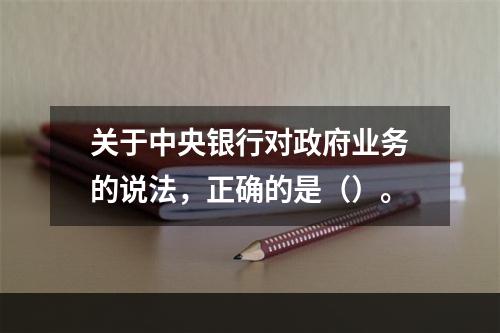 关于中央银行对政府业务的说法，正确的是（）。