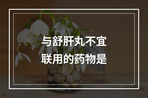 与舒肝丸不宜联用的药物是