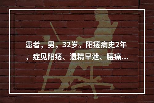 患者，男，32岁。阳痿病史2年，症见阳痿、遗精早泄、腰痛、尿