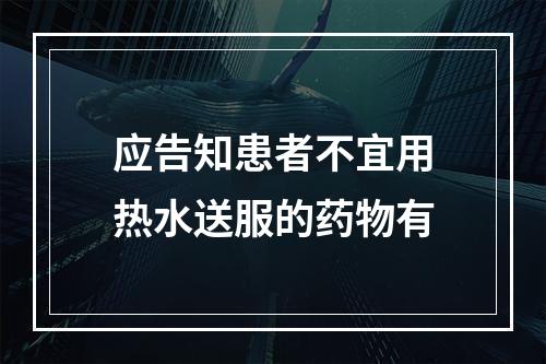 应告知患者不宜用热水送服的药物有