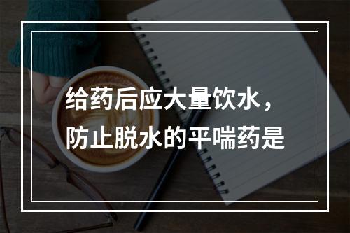 给药后应大量饮水，防止脱水的平喘药是