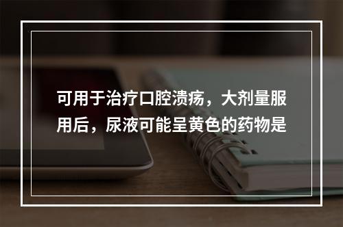 可用于治疗口腔溃疡，大剂量服用后，尿液可能呈黄色的药物是