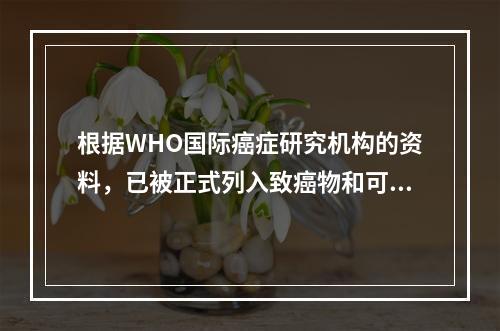 根据WHO国际癌症研究机构的资料，已被正式列入致癌物和可能致