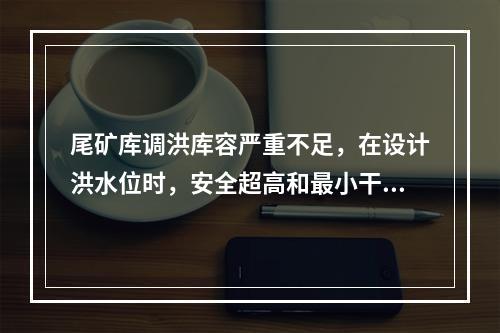 尾矿库调洪库容严重不足，在设计洪水位时，安全超高和最小干滩长