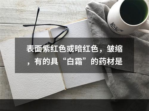 表面紫红色或暗红色，皱缩，有的具“白霜”的药材是