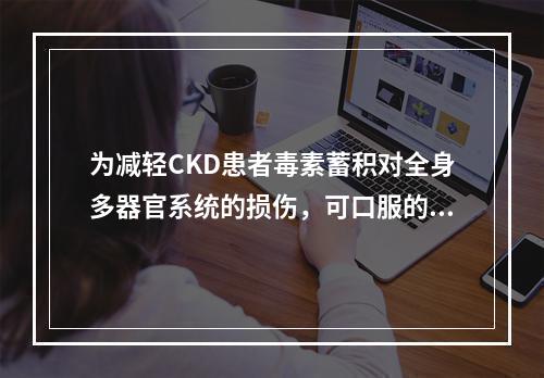 为减轻CKD患者毒素蓄积对全身多器官系统的损伤，可口服的药物