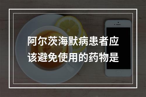 阿尔茨海默病患者应该避免使用的药物是